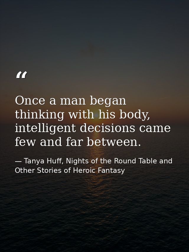 Once a man began thinking with his body, intelligent decisions came few and far between. — Tanya Huff, Nights of the Round Table and Other Stories of Heroic Fantasy