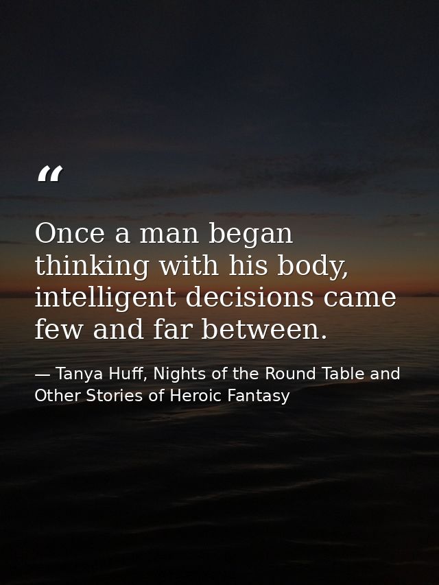Once a man began thinking with his body, intelligent decisions came few and far between. — Tanya Huff, Nights of the Round Table and Other Stories of Heroic Fantasy
