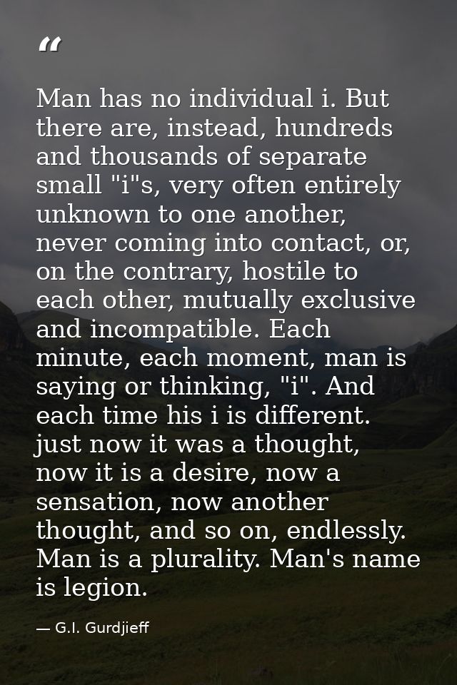 Man has no individual i. But there are, instead, hundreds and thousands of separate small "i"s, very often entirely unkn — G.I. Gurdjieff