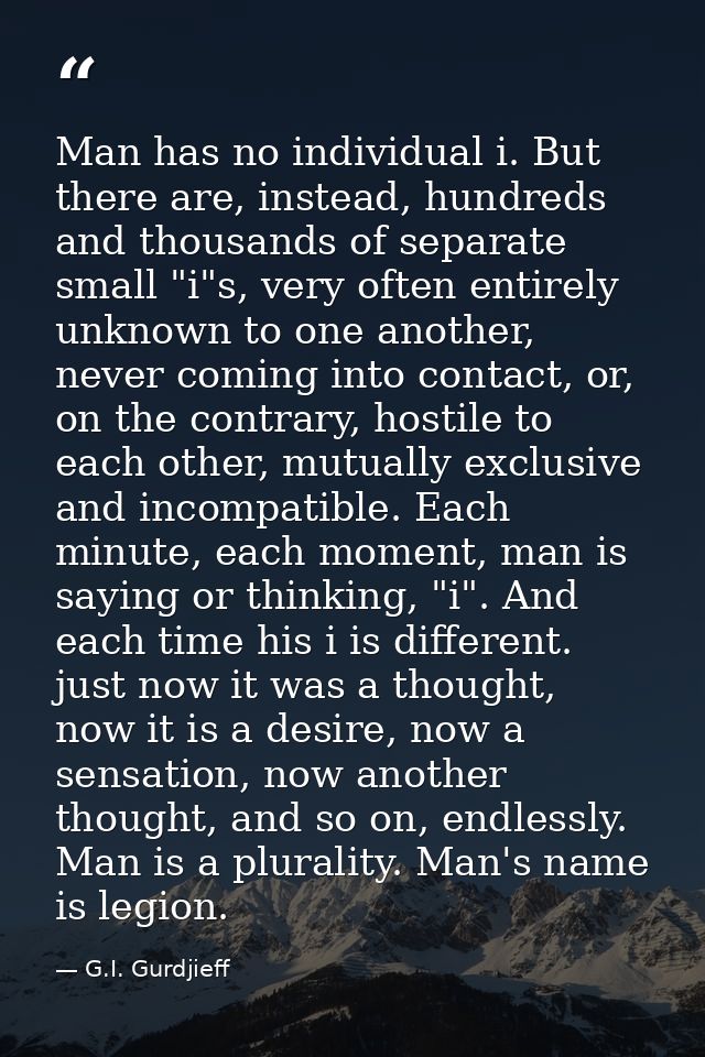 Man has no individual i. But there are, instead, hundreds and thousands of separate small "i"s, very often entirely unkn — G.I. Gurdjieff