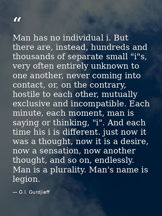 Man has no individual i. But there are, instead, hundreds and thousands of separate small "i"s, very often entirely unkn — G.I. Gurdjieff