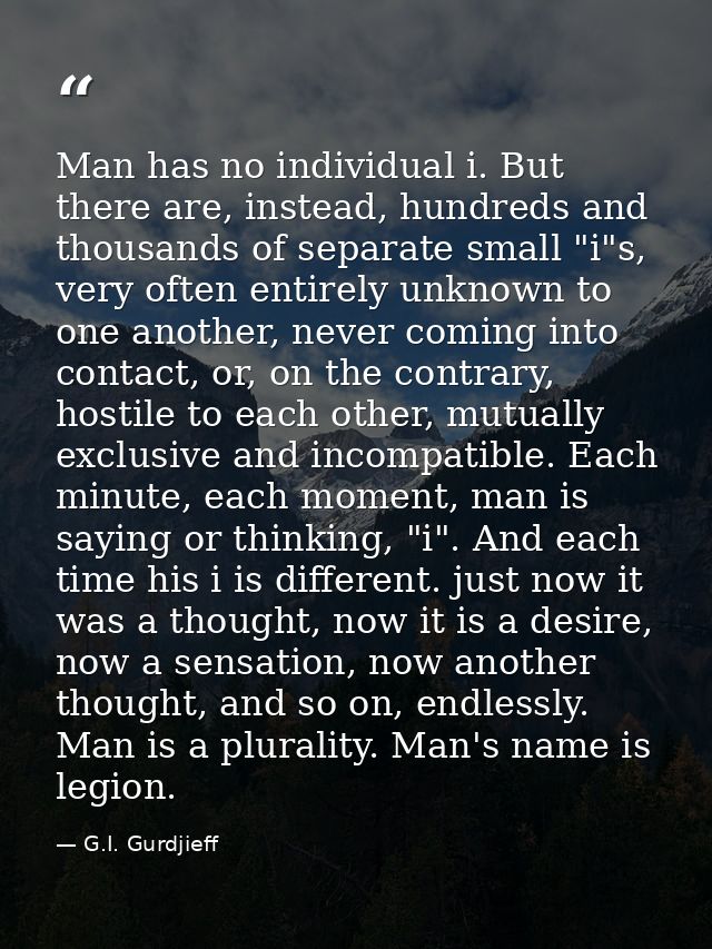 Man has no individual i. But there are, instead, hundreds and thousands of separate small "i"s, very often entirely unkn — G.I. Gurdjieff