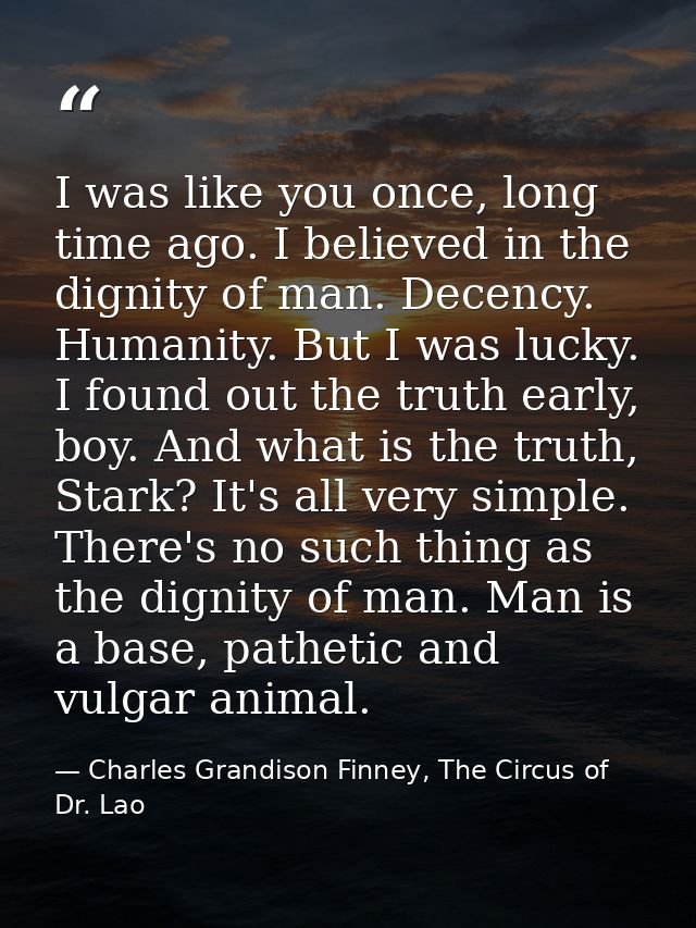I was like you once, long time ago. I believed in the dignity of man. Decency. Humanity. But I was lucky. I found out th — Charles Grandison Finney, The Circus of Dr. Lao