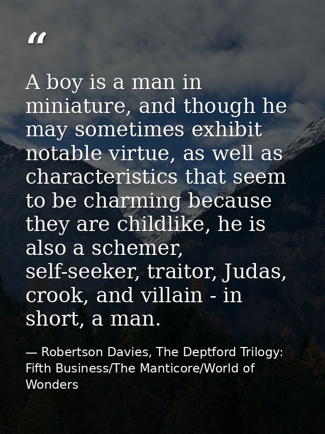 A boy is a man in miniature, and though he may sometimes exhibit notable virtue, as well as characteristics that seem to — Robertson Davies, The Deptford Trilogy: Fifth Business/The Manticore/World of Wonders
