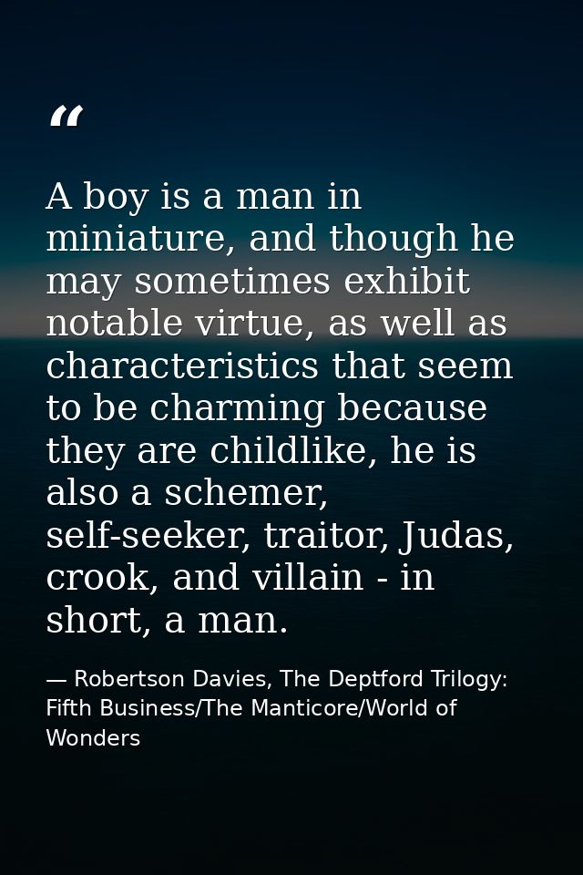 A boy is a man in miniature, and though he may sometimes exhibit notable virtue, as well as characteristics that seem to — Robertson Davies, The Deptford Trilogy: Fifth Business/The Manticore/World of Wonders