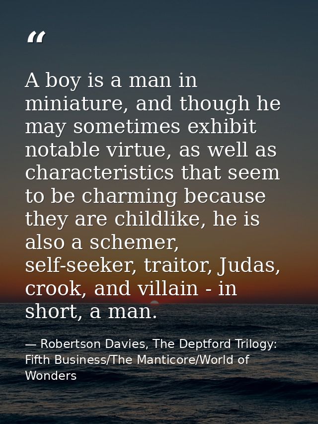 A boy is a man in miniature, and though he may sometimes exhibit notable virtue, as well as characteristics that seem to — Robertson Davies, The Deptford Trilogy: Fifth Business/The Manticore/World of Wonders