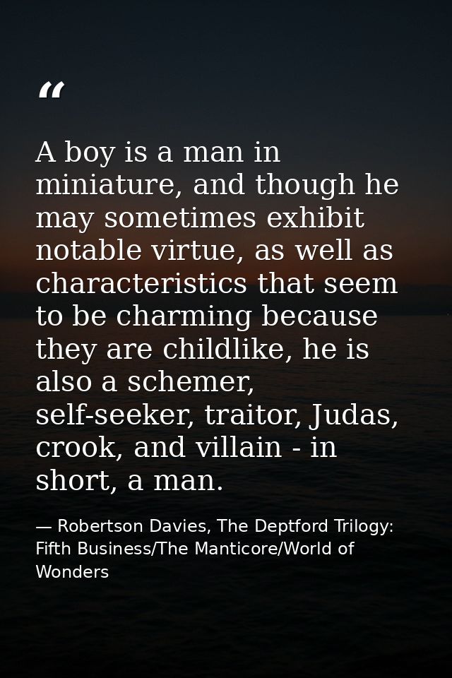 A boy is a man in miniature, and though he may sometimes exhibit notable virtue, as well as characteristics that seem to — Robertson Davies, The Deptford Trilogy: Fifth Business/The Manticore/World of Wonders