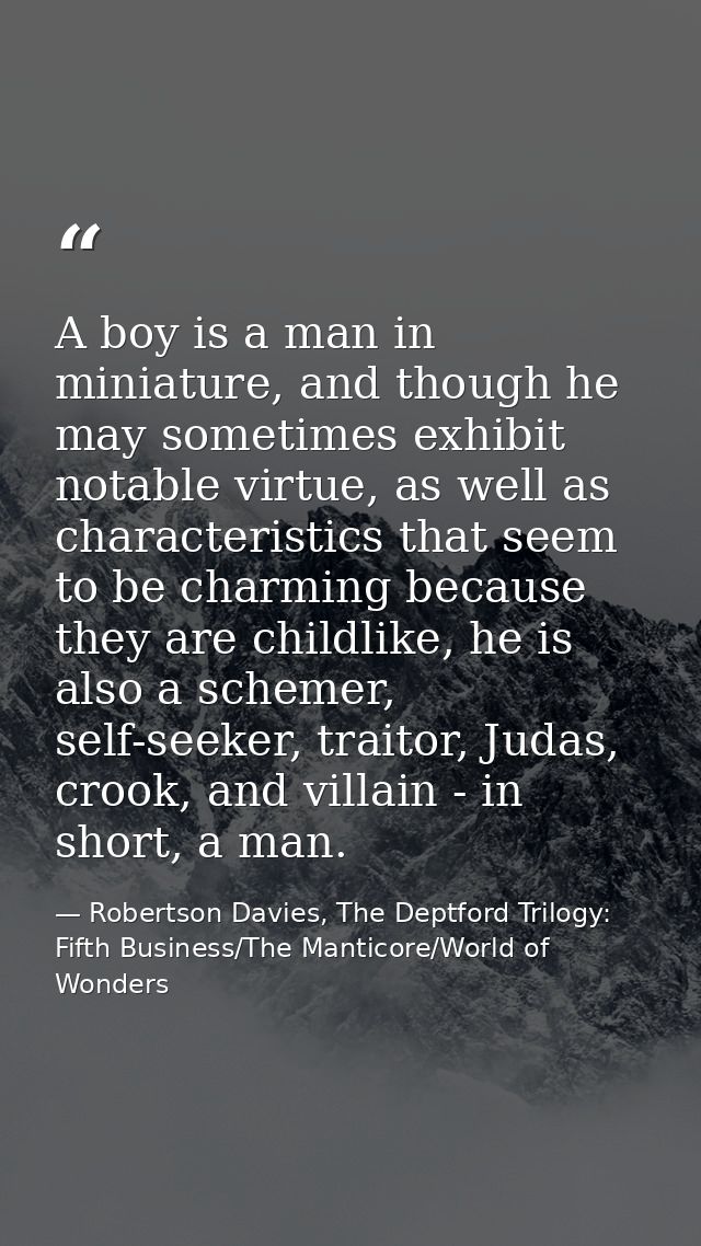 A boy is a man in miniature, and though he may sometimes exhibit notable virtue, as well as characteristics that seem to — Robertson Davies, The Deptford Trilogy: Fifth Business/The Manticore/World of Wonders