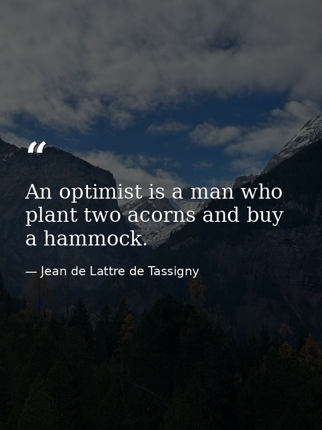 An optimist is a man who plant two acorns and buy a hammock. — Jean de Lattre de Tassigny