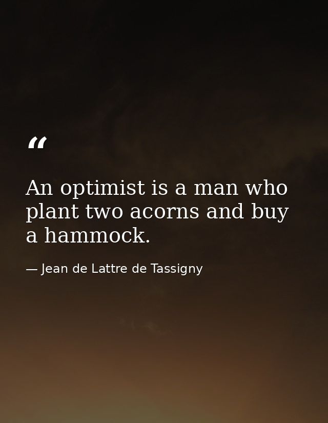 An optimist is a man who plant two acorns and buy a hammock. — Jean de Lattre de Tassigny