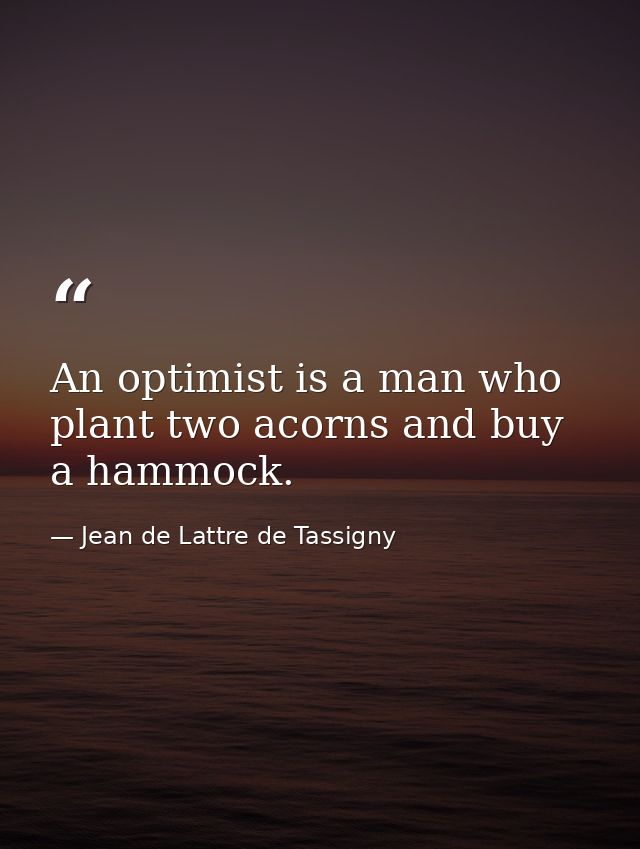 An optimist is a man who plant two acorns and buy a hammock. — Jean de Lattre de Tassigny