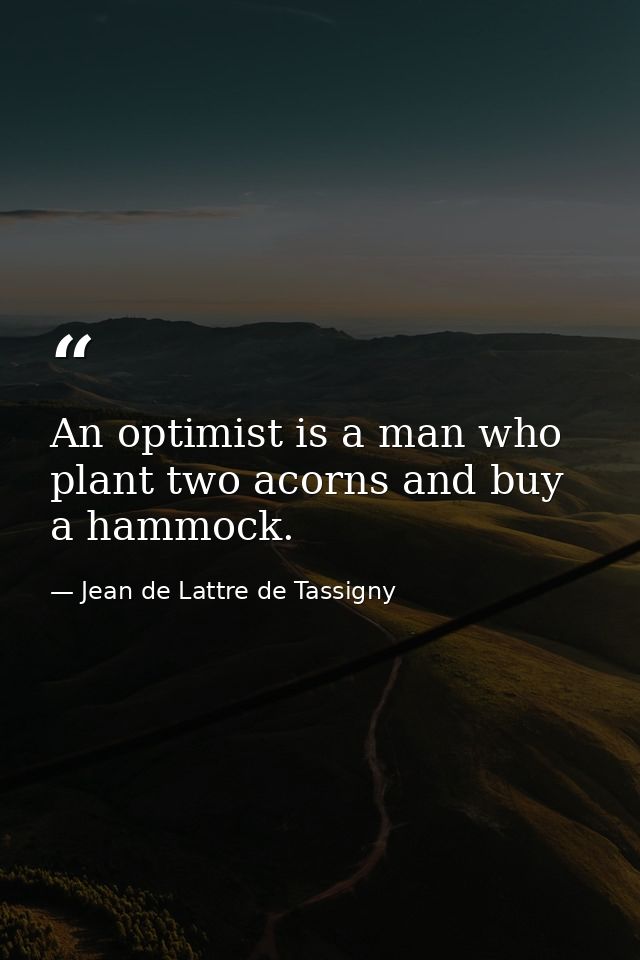 An optimist is a man who plant two acorns and buy a hammock. — Jean de Lattre de Tassigny