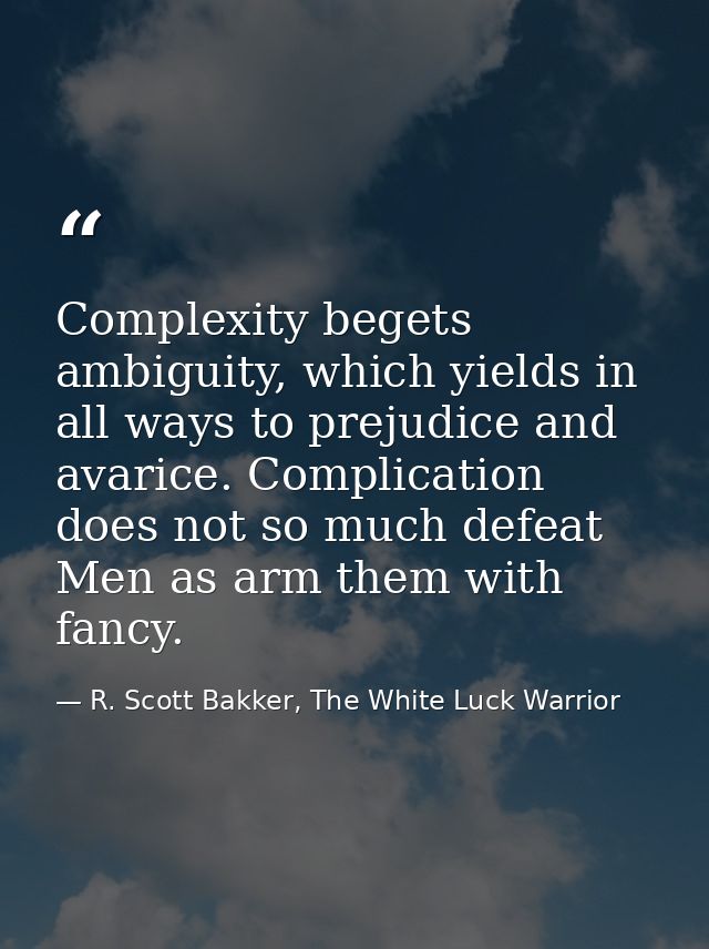 Complexity begets ambiguity, which yields in all ways to prejudice and avarice. Complication does not so much defeat Men — R. Scott Bakker, The White Luck Warrior