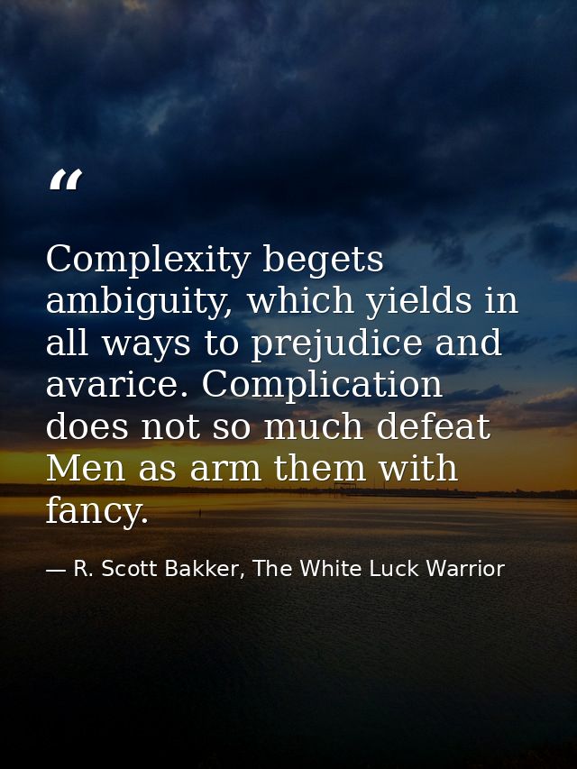 Complexity begets ambiguity, which yields in all ways to prejudice and avarice. Complication does not so much defeat Men — R. Scott Bakker, The White Luck Warrior