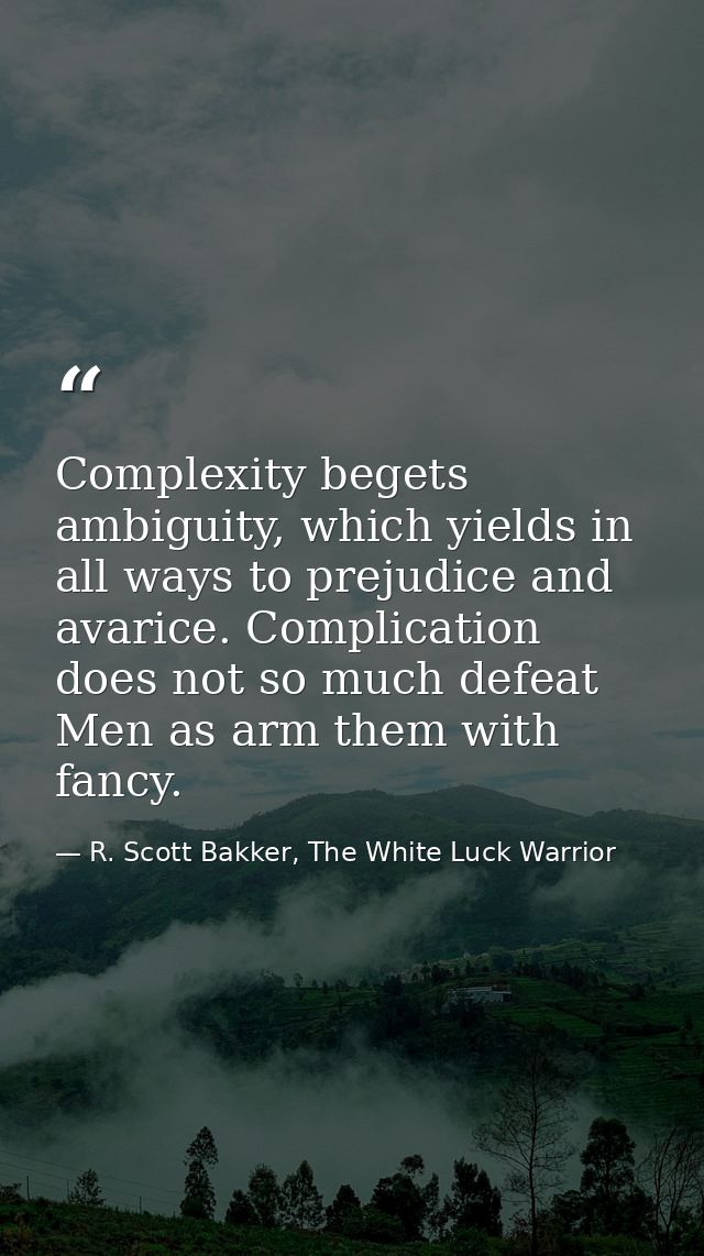 Complexity begets ambiguity, which yields in all ways to prejudice and avarice. Complication does not so much defeat Men — R. Scott Bakker, The White Luck Warrior
