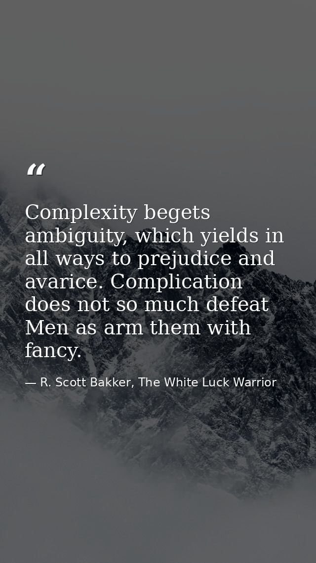Complexity begets ambiguity, which yields in all ways to prejudice and avarice. Complication does not so much defeat Men — R. Scott Bakker, The White Luck Warrior