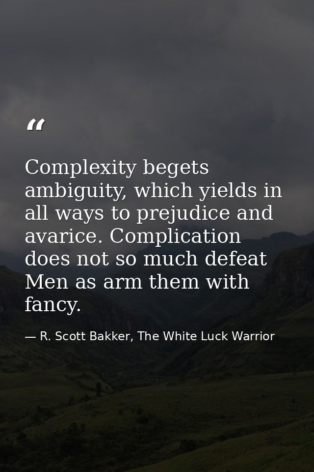 Complexity begets ambiguity, which yields in all ways to prejudice and avarice. Complication does not so much defeat Men — R. Scott Bakker, The White Luck Warrior