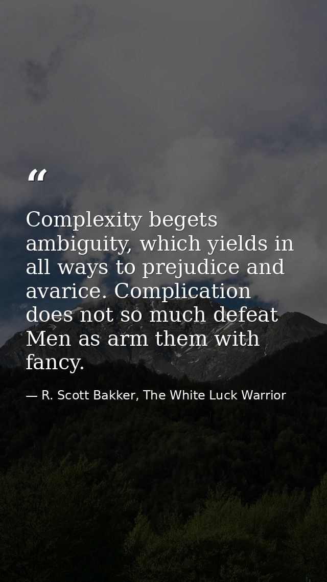 Complexity begets ambiguity, which yields in all ways to prejudice and avarice. Complication does not so much defeat Men — R. Scott Bakker, The White Luck Warrior