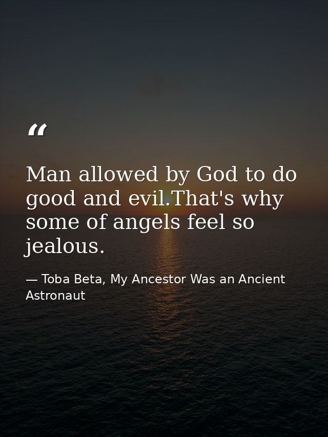 Man allowed by God to do good and evil.That's why some of angels feel so jealous. — Toba Beta, My Ancestor Was an Ancient Astronaut