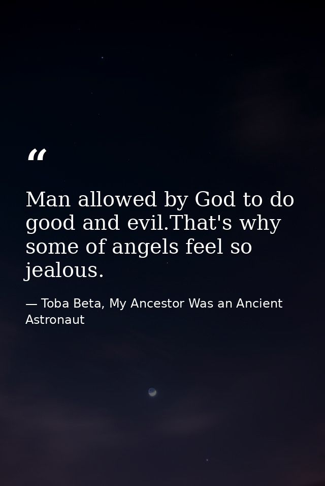 Man allowed by God to do good and evil.That's why some of angels feel so jealous. — Toba Beta, My Ancestor Was an Ancient Astronaut