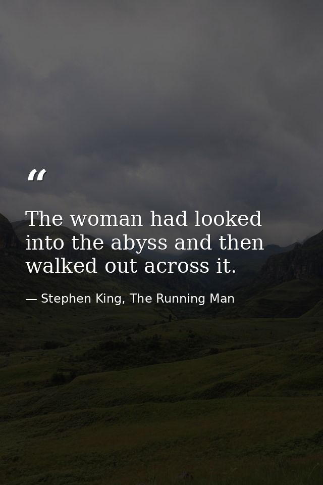 The woman had looked into the abyss and then walked out across it. — Stephen King, The Running Man