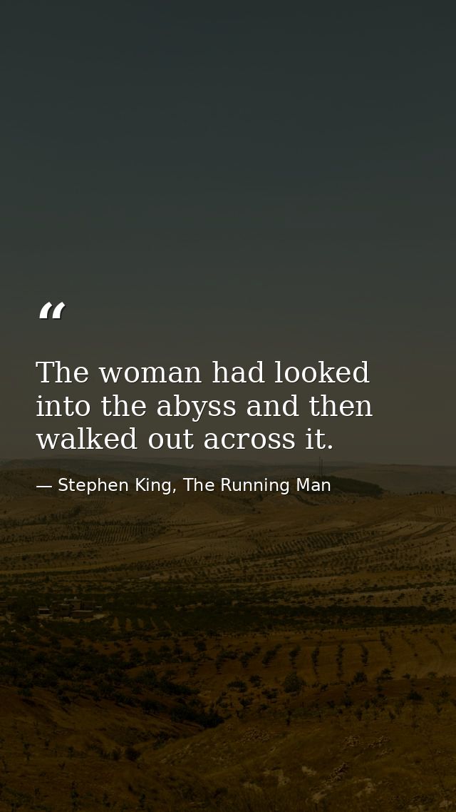 The woman had looked into the abyss and then walked out across it. — Stephen King, The Running Man