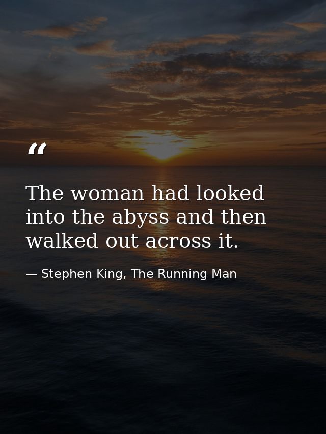 The woman had looked into the abyss and then walked out across it. — Stephen King, The Running Man
