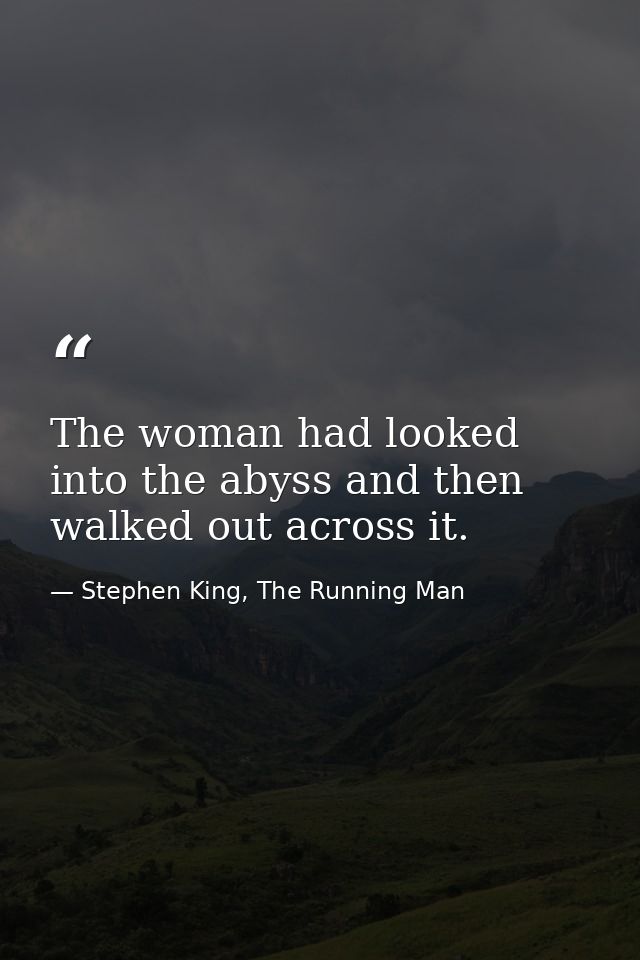 The woman had looked into the abyss and then walked out across it. — Stephen King, The Running Man