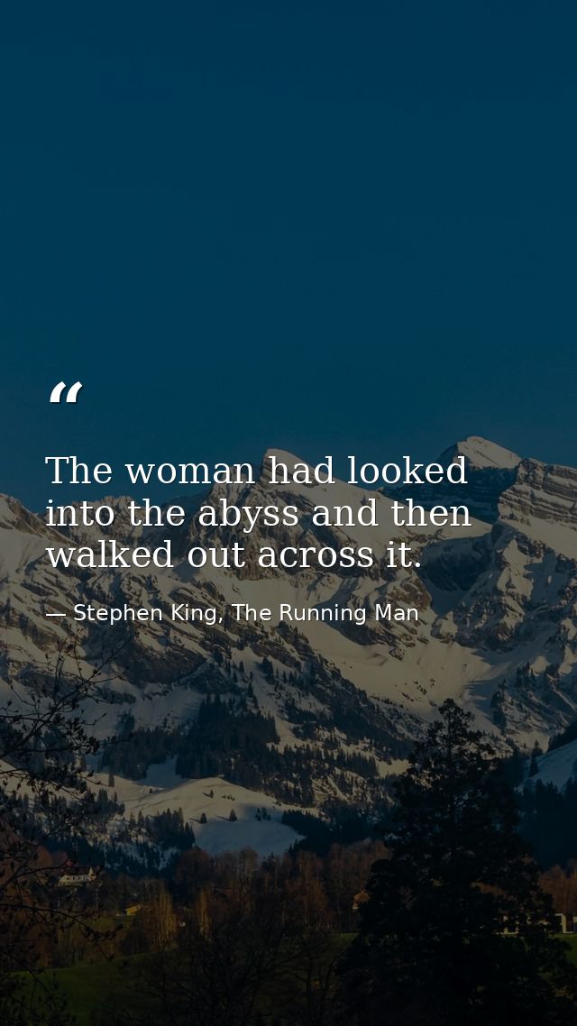 The woman had looked into the abyss and then walked out across it. — Stephen King, The Running Man