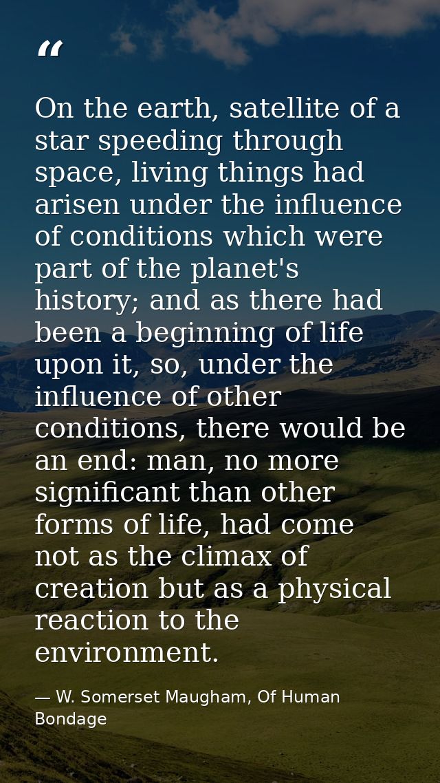 On the earth, satellite of a star speeding through space, living things had arisen under the influence of conditions whi — W. Somerset Maugham, Of Human Bondage