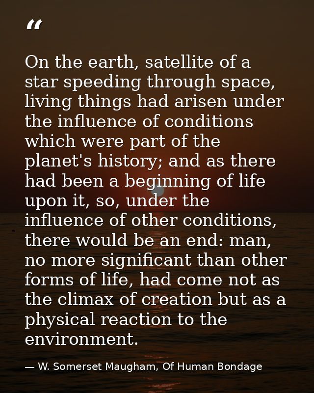 On the earth, satellite of a star speeding through space, living things had arisen under the influence of conditions whi — W. Somerset Maugham, Of Human Bondage