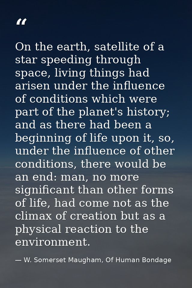 On the earth, satellite of a star speeding through space, living things had arisen under the influence of conditions whi — W. Somerset Maugham, Of Human Bondage