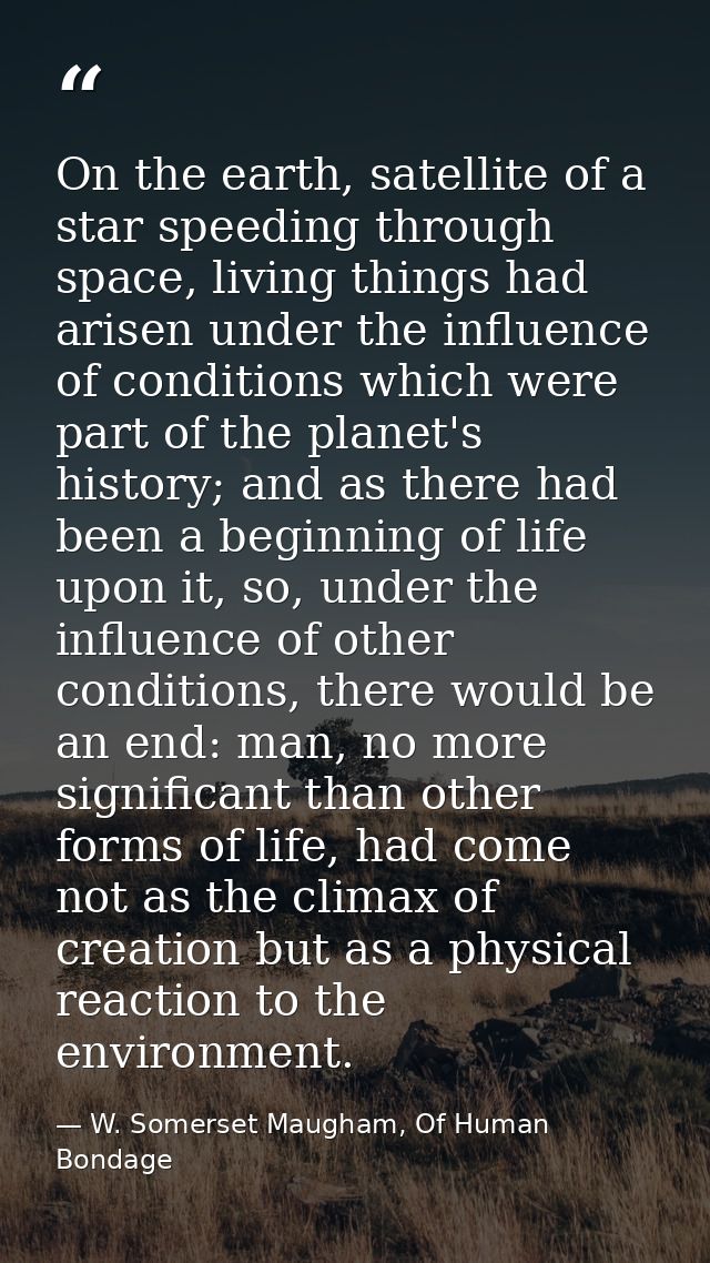 On the earth, satellite of a star speeding through space, living things had arisen under the influence of conditions whi — W. Somerset Maugham, Of Human Bondage