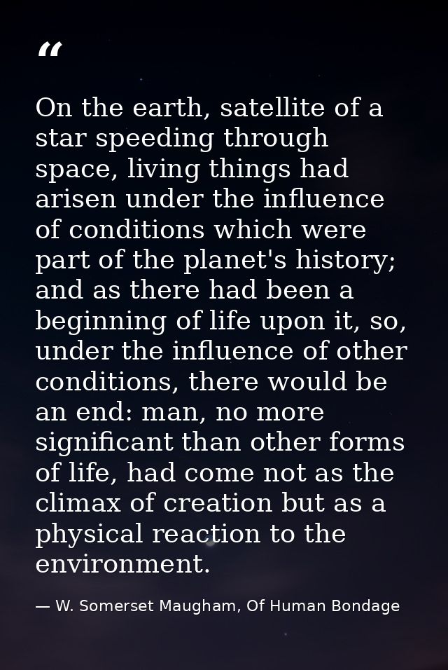 On the earth, satellite of a star speeding through space, living things had arisen under the influence of conditions whi — W. Somerset Maugham, Of Human Bondage