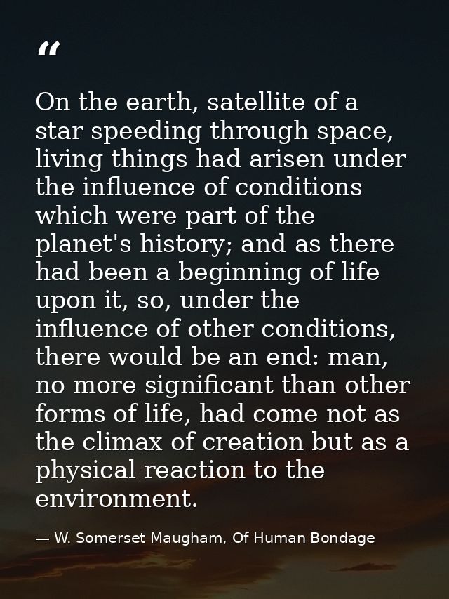On the earth, satellite of a star speeding through space, living things had arisen under the influence of conditions whi — W. Somerset Maugham, Of Human Bondage