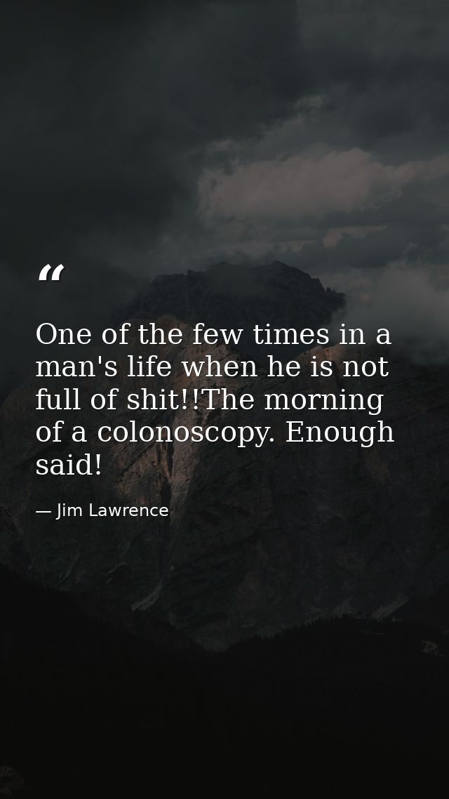 One of the few times in a man's life when he is not full of shit!!The morning of a colonoscopy. Enough said! — Jim Lawrence