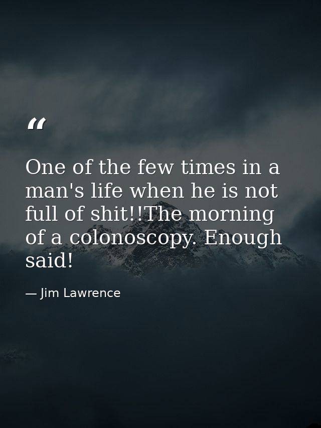One of the few times in a man's life when he is not full of shit!!The morning of a colonoscopy. Enough said! — Jim Lawrence