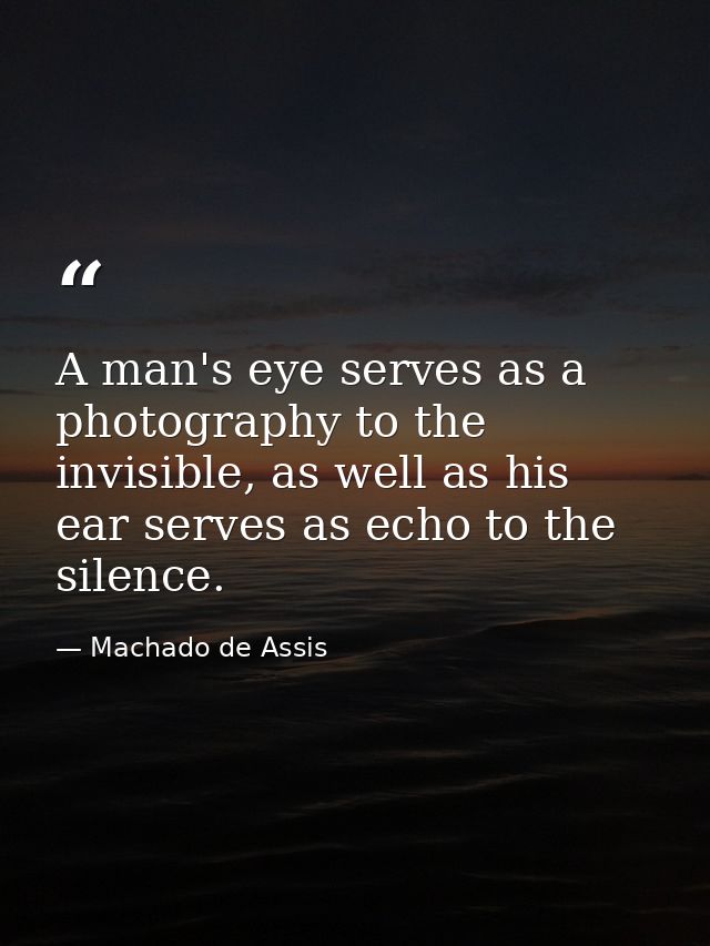 A man's eye serves as a photography to the invisible, as well as his ear serves as echo to the silence. — Machado de Assis