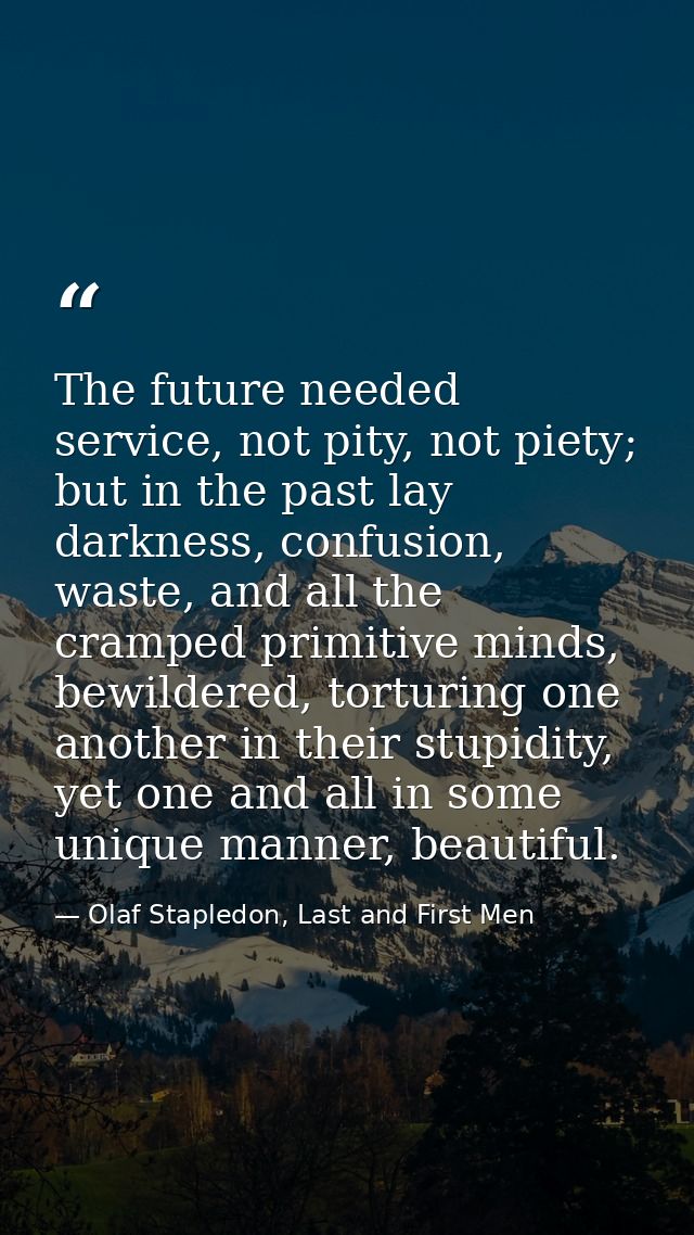 The future needed service, not pity, not piety; but in the past lay darkness, confusion, waste, and all the cramped prim — Olaf Stapledon, Last and First Men