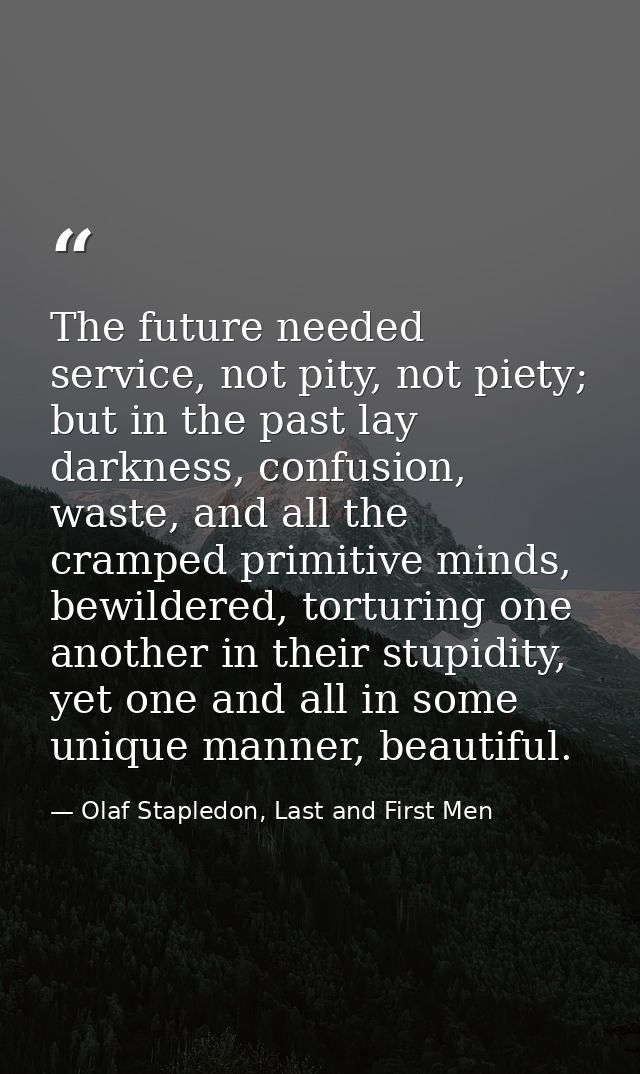 The future needed service, not pity, not piety; but in the past lay darkness, confusion, waste, and all the cramped prim — Olaf Stapledon, Last and First Men