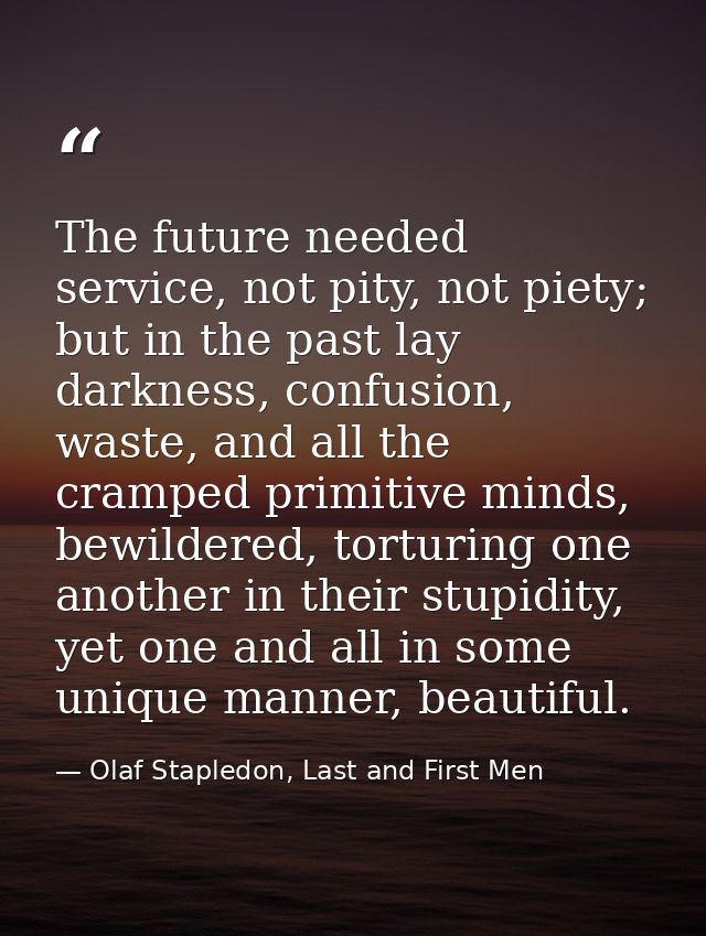 The future needed service, not pity, not piety; but in the past lay darkness, confusion, waste, and all the cramped prim — Olaf Stapledon, Last and First Men