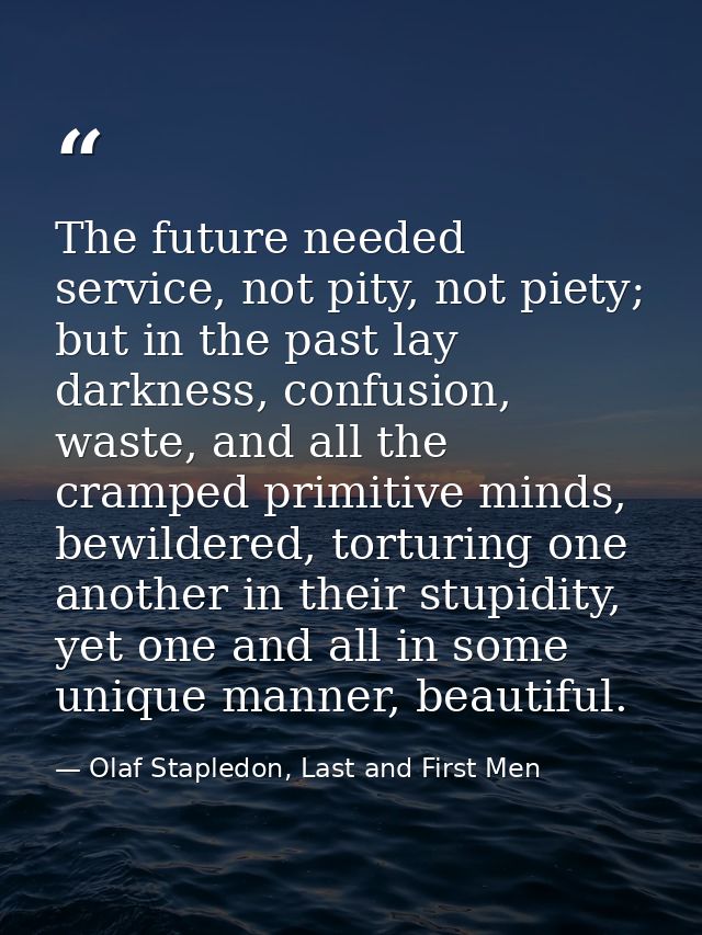 The future needed service, not pity, not piety; but in the past lay darkness, confusion, waste, and all the cramped prim — Olaf Stapledon, Last and First Men