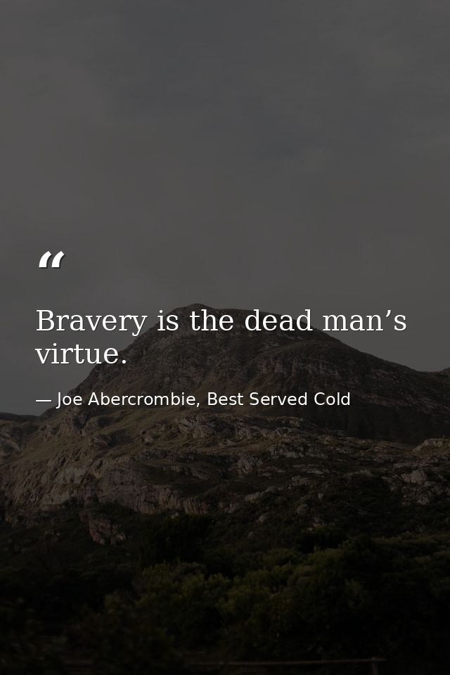 Bravery is the dead man’s virtue. — Joe Abercrombie, Best Served Cold