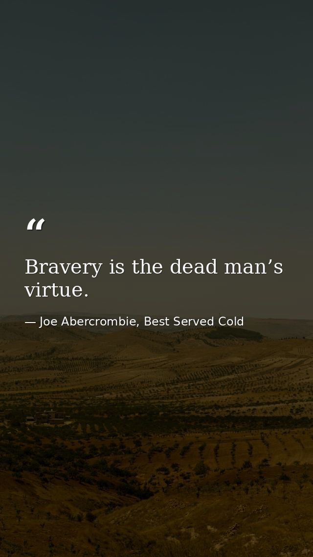 Bravery is the dead man’s virtue. — Joe Abercrombie, Best Served Cold