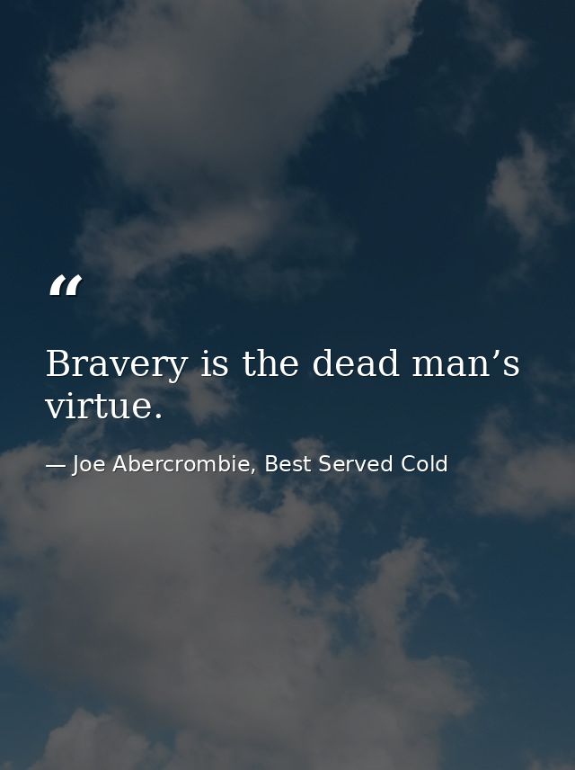 Bravery is the dead man’s virtue. — Joe Abercrombie, Best Served Cold