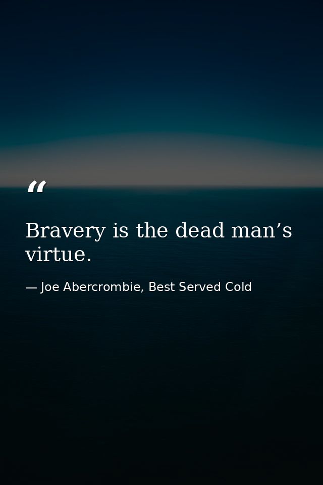 Bravery is the dead man’s virtue. — Joe Abercrombie, Best Served Cold