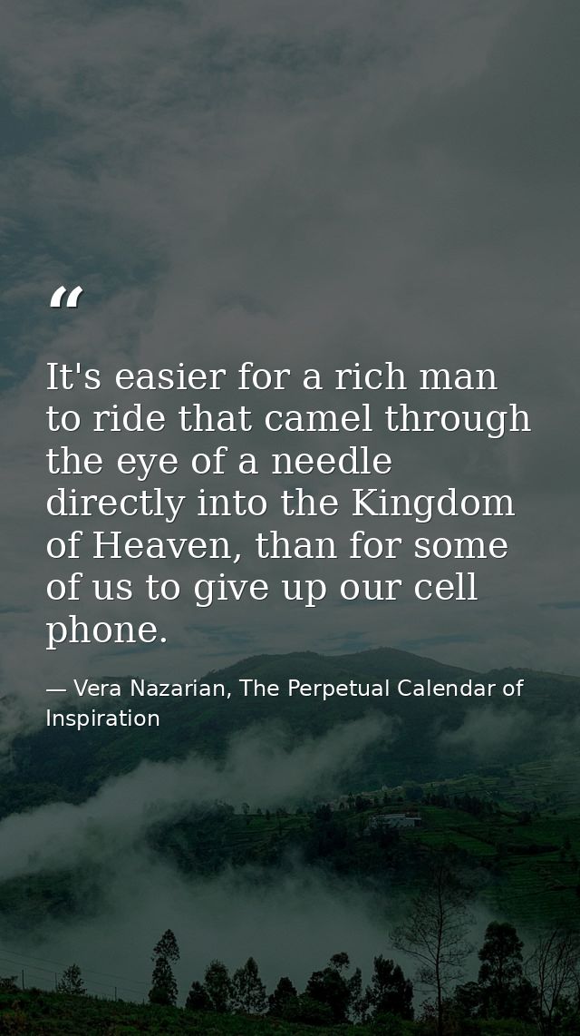 It's easier for a rich man to ride that camel through the eye of a needle directly into the Kingdom of Heaven, than for  — Vera Nazarian, The Perpetual Calendar of Inspiration