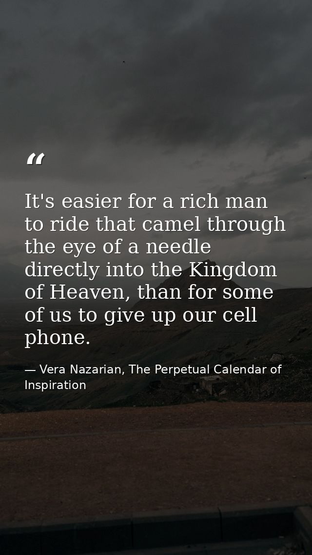 It's easier for a rich man to ride that camel through the eye of a needle directly into the Kingdom of Heaven, than for  — Vera Nazarian, The Perpetual Calendar of Inspiration