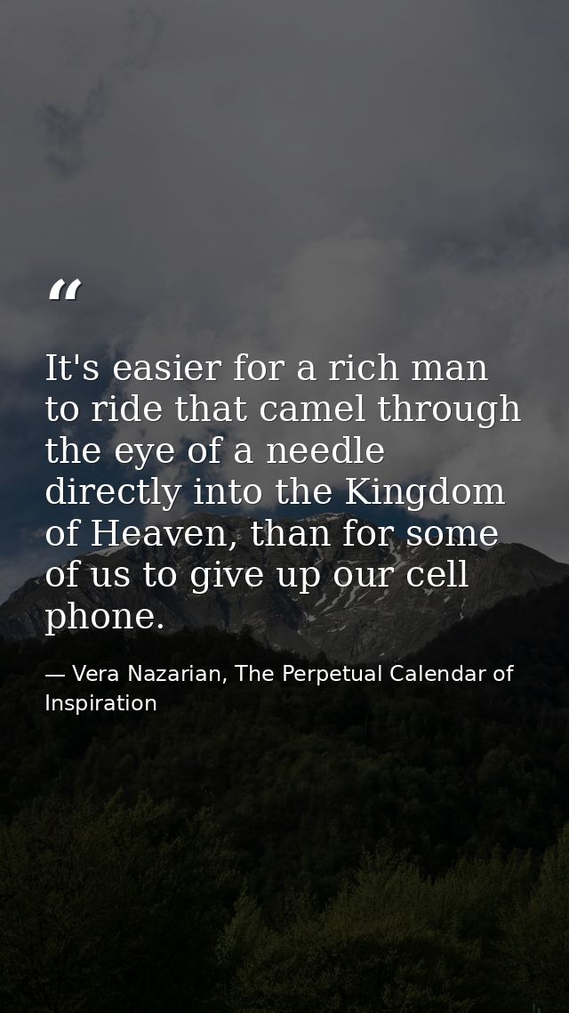 It's easier for a rich man to ride that camel through the eye of a needle directly into the Kingdom of Heaven, than for  — Vera Nazarian, The Perpetual Calendar of Inspiration