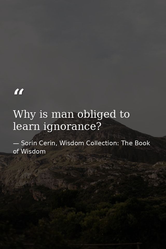 Why is man obliged to learn ignorance? — Sorin Cerin, Wisdom Collection: The Book of Wisdom